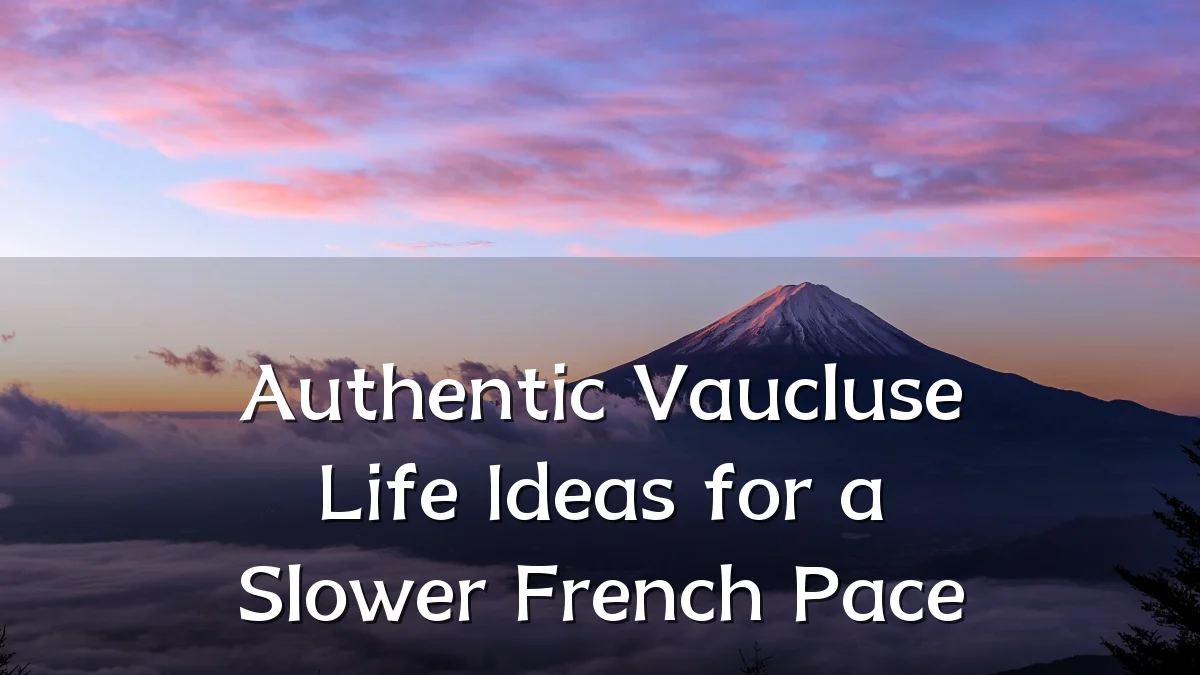 Authentic Vaucluse Life Ideas for a Slower French Pace