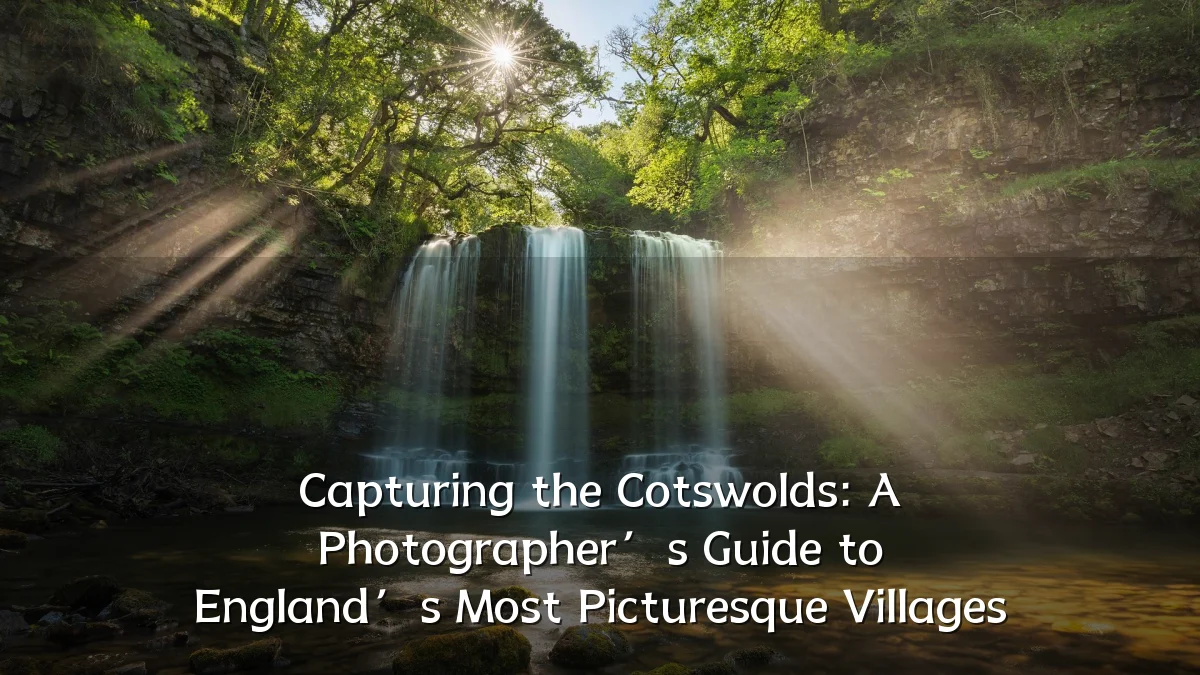 Capturing the Cotswolds: A Photographer’s Guide to England’s Most Picturesque Villages