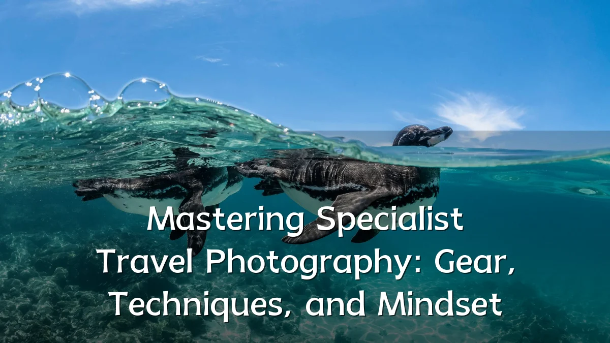 Mastering Specialist Travel Photography: Gear, Techniques, and Mindset