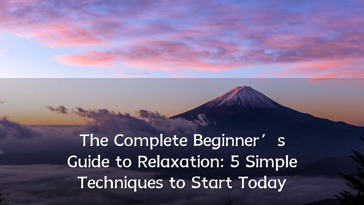 The Complete Beginner’s Guide to Relaxation: 5 Simple Techniques to Start Today