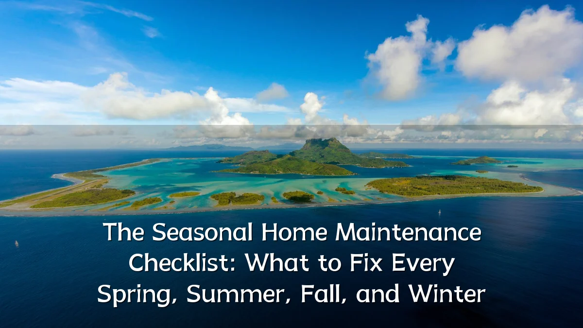 The Seasonal Home Maintenance Checklist: What to Fix Every Spring, Summer, Fall, and Winter